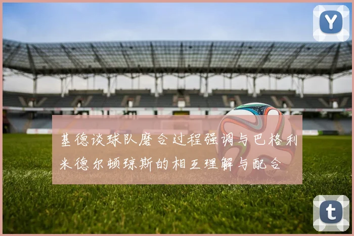 基德谈球队磨合过程强调与巴格利米德尔顿琼斯的相互理解与配合