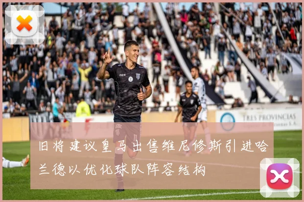旧将建议皇马出售维尼修斯引进哈兰德以优化球队阵容结构