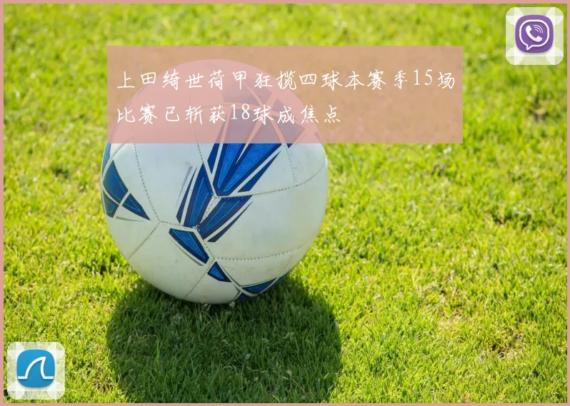 上田绮世荷甲狂揽四球本赛季15场比赛已斩获18球成焦点