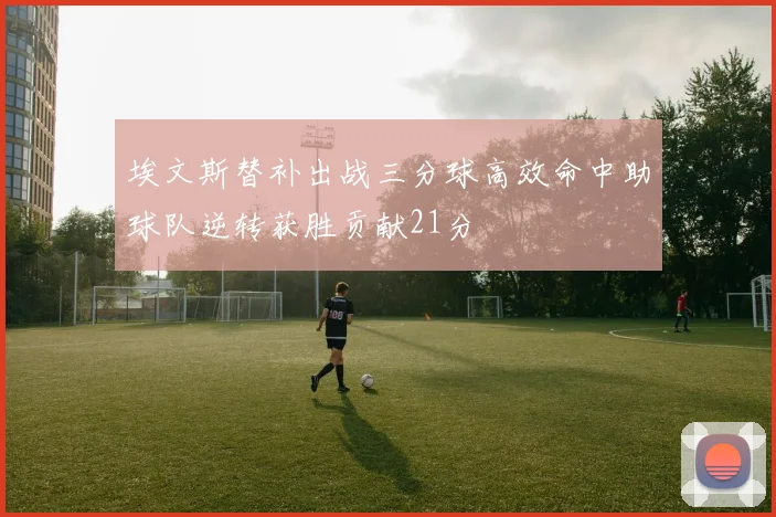 埃文斯替补出战三分球高效命中助球队逆转获胜贡献21分