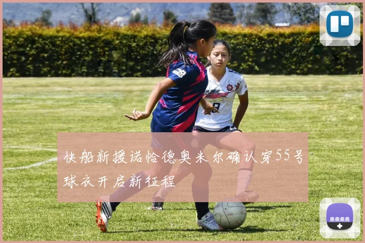 快船新援诺恰德奥米尔确认穿55号球衣开启新征程