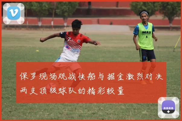 保罗现场观战快船与掘金激烈对决两支顶级球队的精彩较量