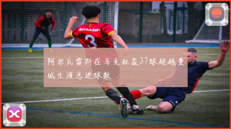 阿尔瓦雷斯在马竞狂轰37球超越曼城生涯总进球数