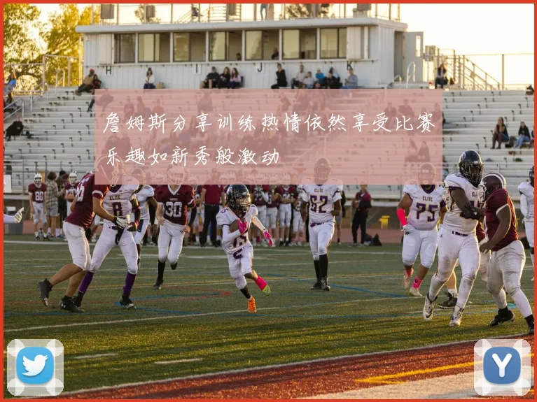 詹姆斯分享训练热情依然享受比赛乐趣如新秀般激动