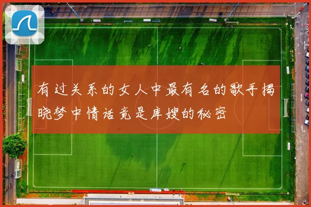 有过关系的女人中最有名的歌手揭晓梦中情话竟是库嫂的秘密