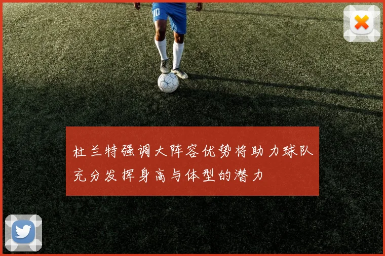 杜兰特强调大阵容优势将助力球队充分发挥身高与体型的潜力