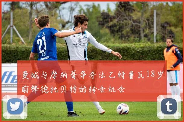 曼城与摩纳哥争夺法乙特鲁瓦18岁前锋德托贝特的转会机会