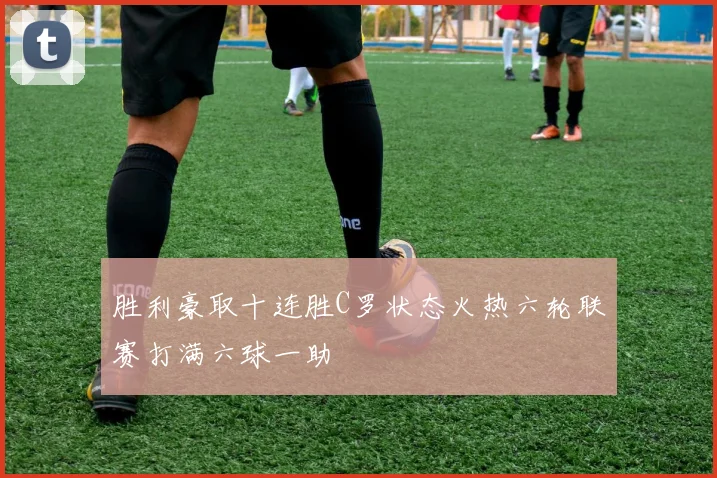 胜利豪取十连胜C罗状态火热六轮联赛打满六球一助
