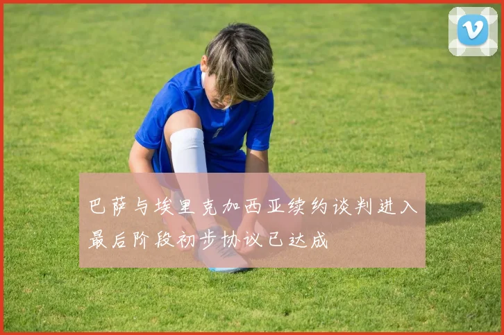 巴萨与埃里克加西亚续约谈判进入最后阶段初步协议已达成