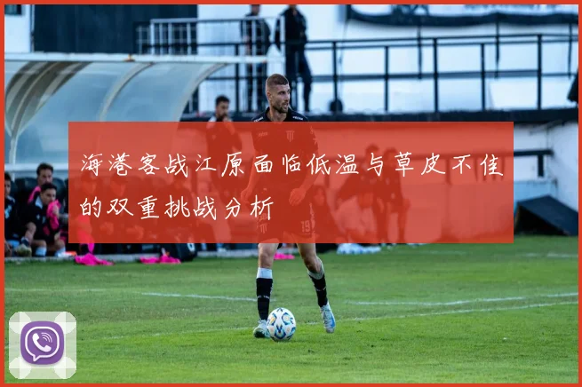 海港客战江原面临低温与草皮不佳的双重挑战分析