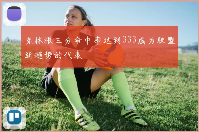 克林根三分命中率达到333成为联盟新趋势的代表