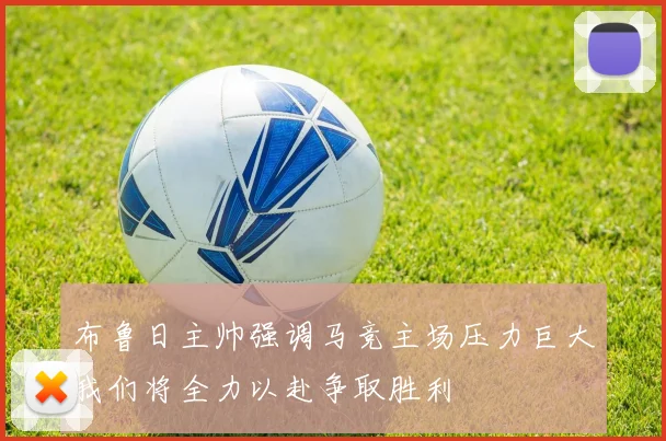 布鲁日主帅强调马竞主场压力巨大我们将全力以赴争取胜利