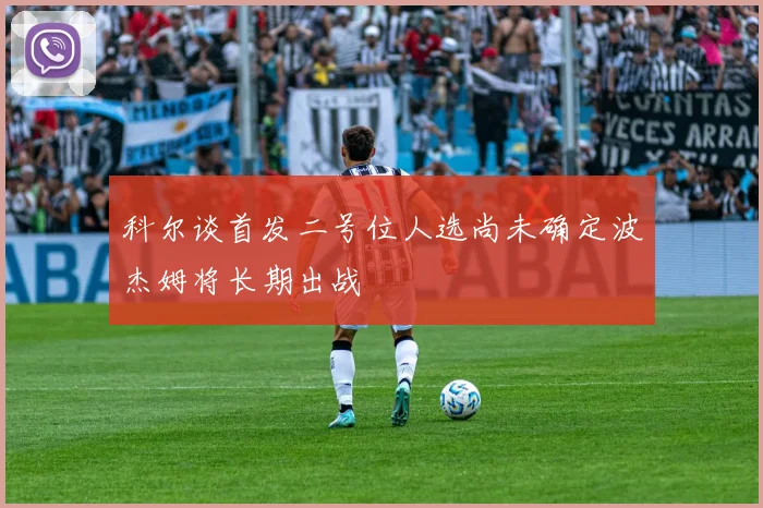 科尔谈首发二号位人选尚未确定波杰姆将长期出战
