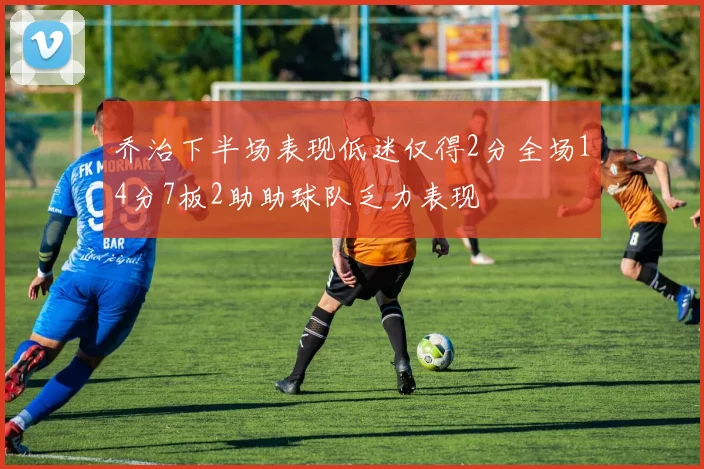 乔治下半场表现低迷仅得2分全场14分7板2助助球队乏力表现