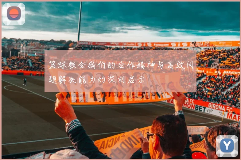 篮球教会我们的合作精神与高效问题解决能力的深刻启示