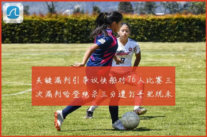 关键漏判引争议快船对76人比赛三次漏判哈登绝杀三分遭打手犯规未判