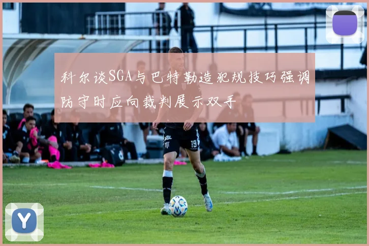 科尔谈SGA与巴特勒造犯规技巧强调防守时应向裁判展示双手