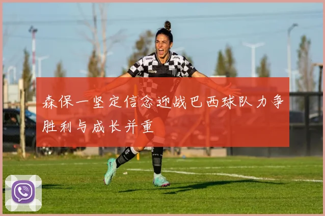 森保一坚定信念迎战巴西球队力争胜利与成长并重