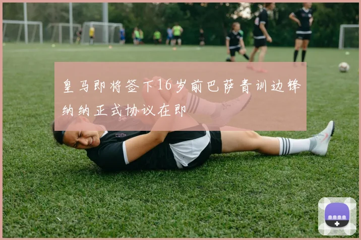 皇马即将签下16岁前巴萨青训边锋纳纳正式协议在即