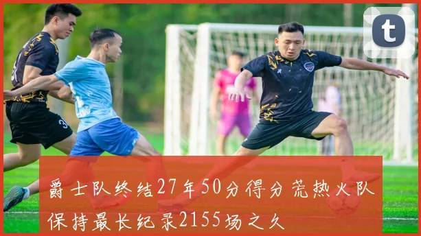 爵士队终结27年50分得分荒热火队保持最长纪录2155场之久