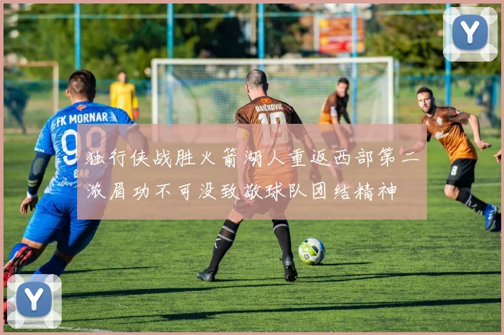 独行侠战胜火箭湖人重返西部第二浓眉功不可没致敬球队团结精神