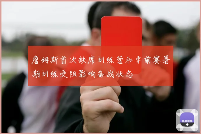 詹姆斯首次缺席训练营和季前赛暑期训练受阻影响备战状态