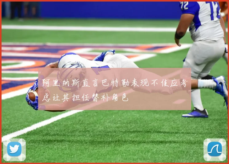 阿里纳斯直言巴特勒表现不佳应考虑让其担任替补角色