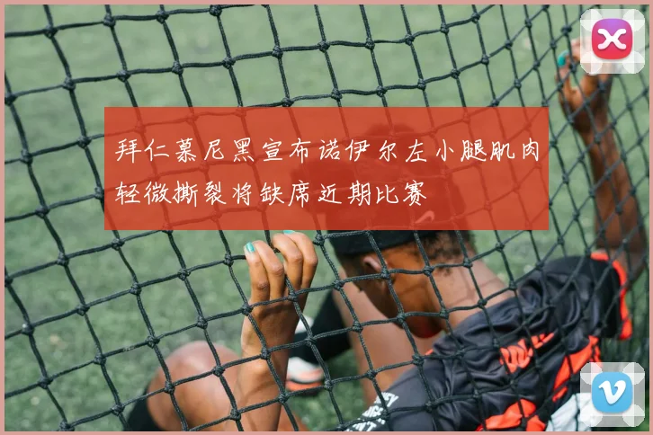 拜仁慕尼黑宣布诺伊尔左小腿肌肉轻微撕裂将缺席近期比赛