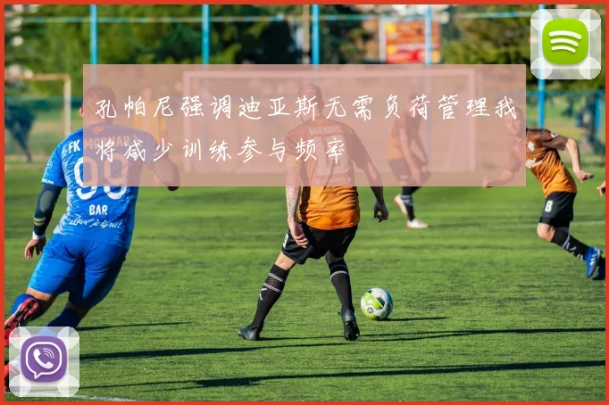 孔帕尼强调迪亚斯无需负荷管理我将减少训练参与频率