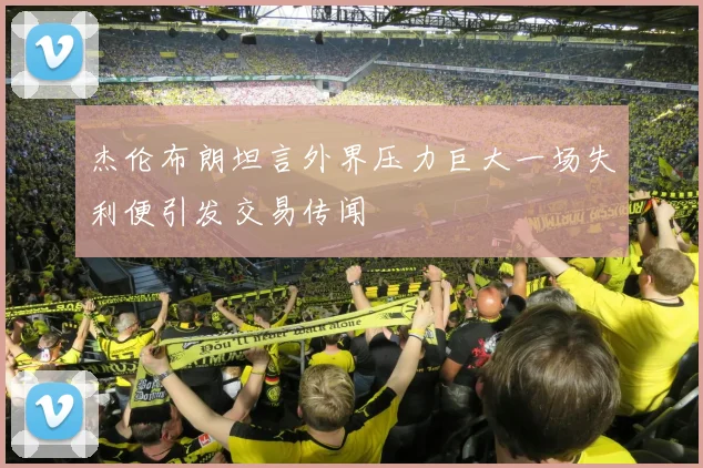 杰伦布朗坦言外界压力巨大一场失利便引发交易传闻