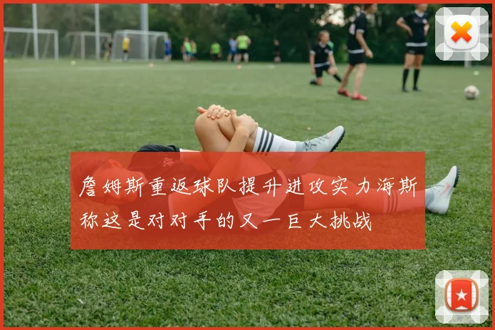 詹姆斯重返球队提升进攻实力海斯称这是对对手的又一巨大挑战