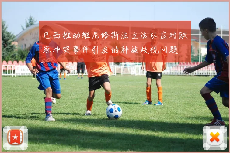 巴西推动维尼修斯法立法以应对欧冠冲突事件引发的种族歧视问题