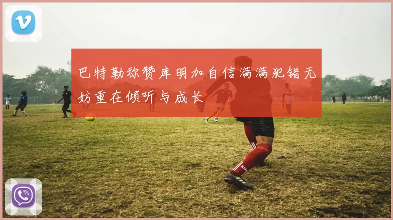 巴特勒称赞库明加自信满满犯错无妨重在倾听与成长