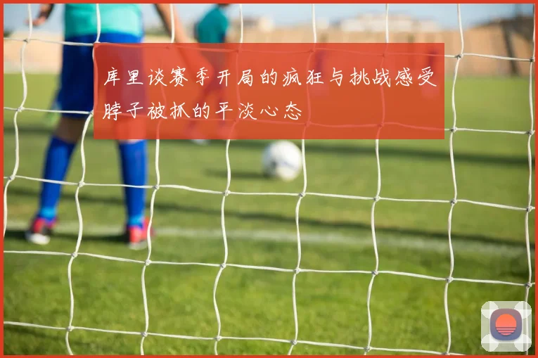 库里谈赛季开局的疯狂与挑战感受脖子被抓的平淡心态