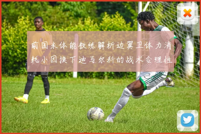 前国米体能教练解析边翼卫体力消耗小因换下迪马尔科的战术合理性