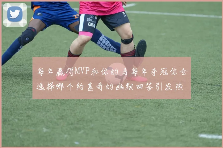 每年赢得MVP和你的马每年夺冠你会选择哪个约基奇的幽默回答引发热议