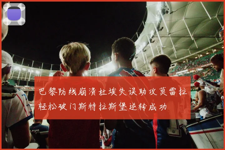 巴黎防线崩溃杜埃失误助攻莫雷拉轻松破门斯特拉斯堡逆转成功
