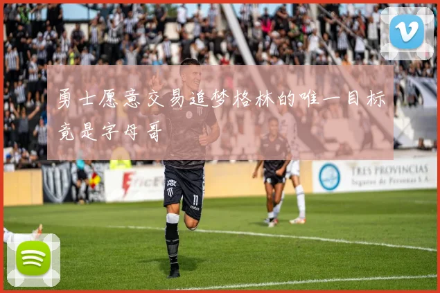 勇士愿意交易追梦格林的唯一目标竟是字母哥