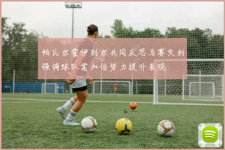 帕瓦尔霍伊别尔共同反思马赛失利强调球队需加倍努力提升表现