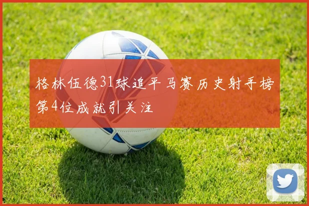 格林伍德31球追平马赛历史射手榜第4位成就引关注