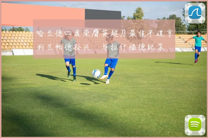 哈兰德四度荣膺英超月最佳平追亨利兰帕德孙兴慜与拉什福德纪录