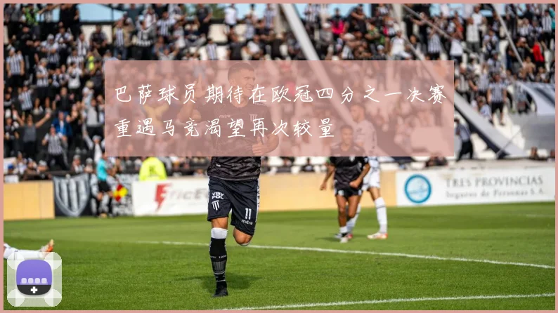 巴萨球员期待在欧冠四分之一决赛重遇马竞渴望再次较量