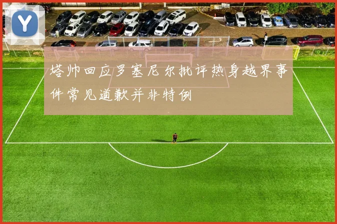 塔帅回应罗塞尼尔批评热身越界事件常见道歉并非特例