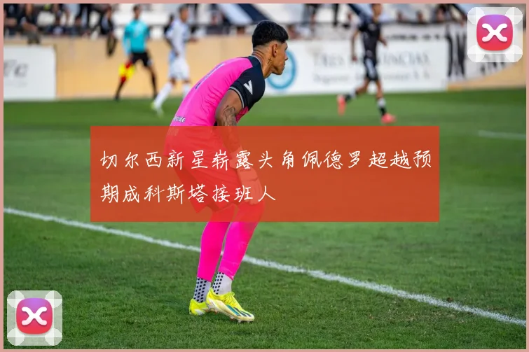 切尔西新星崭露头角佩德罗超越预期成科斯塔接班人