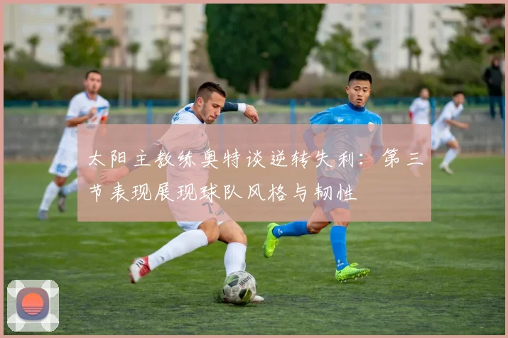 太阳主教练奥特谈逆转失利：第三节表现展现球队风格与韧性