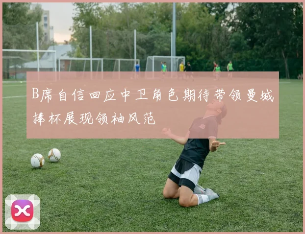 B席自信回应中卫角色期待带领曼城捧杯展现领袖风范