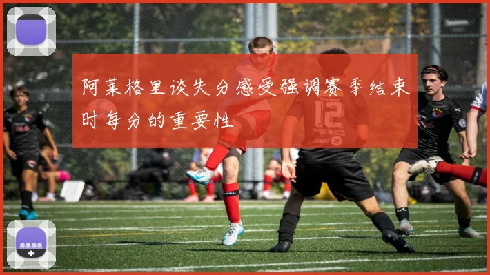 阿莱格里谈失分感受强调赛季结束时每分的重要性