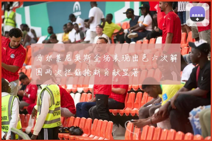马尔基尼奥斯全场表现出色六次解围两次拦截抢断贡献显著